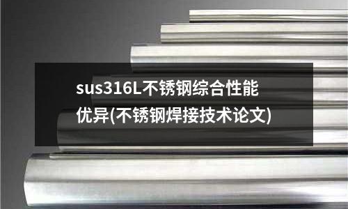 sus316L不銹鋼綜合性能優(yōu)異(不銹鋼焊接技術(shù)論文)