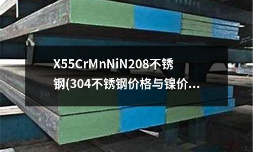 X55CrMnNiN208不銹鋼(304不銹鋼價格與鎳價有什么關系?)