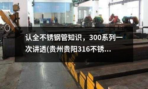 認全不銹鋼管知識,300系列一次講透(貴州貴陽316不銹鋼主要成分檢測)
