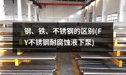 鋼、鐵、不銹鋼的區別(FY不銹鋼耐腐蝕液下泵)
