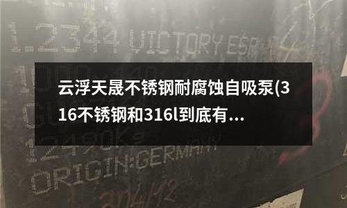 云浮天晟不銹鋼耐腐蝕自吸泵(316不銹鋼和316l到底有哪些區別呢)