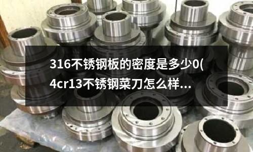 316不銹鋼板的密度是多少0(4cr13不銹鋼菜刀怎么樣)