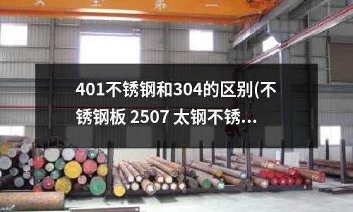 401不銹鋼和304的區(qū)別(不銹鋼板 2507 太鋼不銹)