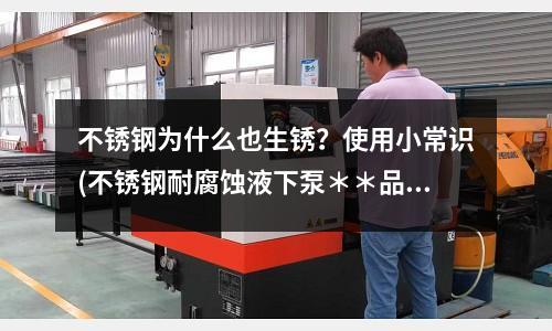不銹鋼為什么也生銹?使用小常識(不銹鋼耐腐蝕液下泵**品質**造)