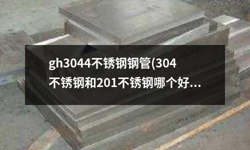 gh3044不銹鋼鋼管(304不銹鋼和201不銹鋼哪個(gè)好)
