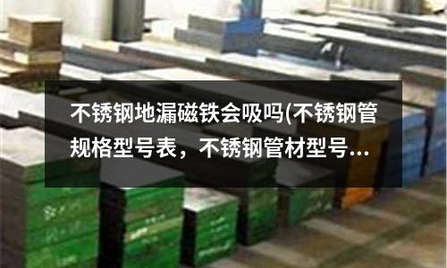 不銹鋼地漏磁鐵會吸嗎(不銹鋼管規格型號表,不銹鋼管材型號)