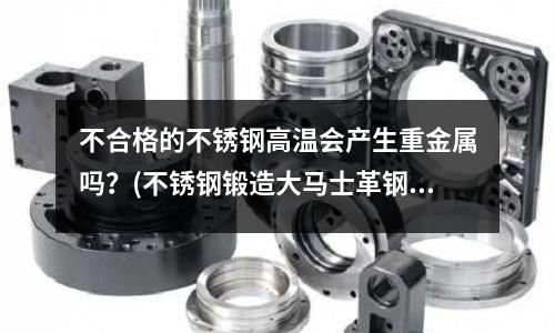 不合格的不銹鋼高溫會產(chǎn)生重金屬嗎?(不銹鋼鍛造大馬士革鋼工藝探索)