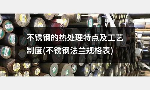 不銹鋼的熱處理特點(diǎn)及工藝制度(不銹鋼法蘭規(guī)格表)