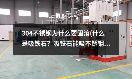 304不銹鋼為什么要固溶(什么是吸鐵石？吸鐵石能吸不銹鋼嗎？)
