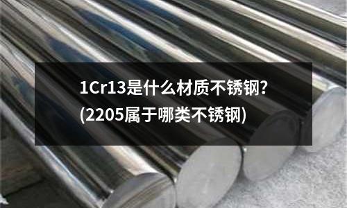 1Cr13是什么材質不銹鋼？(2205屬于哪類不銹鋼)
