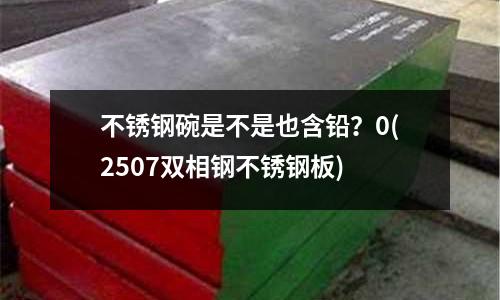 不銹鋼碗是不是也含鉛？0(2507雙相鋼不銹鋼板)