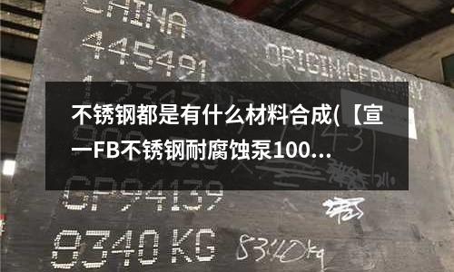 不銹鋼都是有什么材料合成(【宣一FB不銹鋼耐腐蝕泵100FB)
