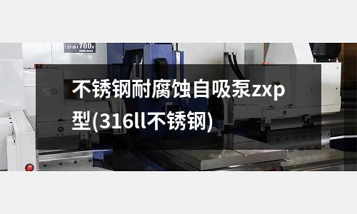不銹鋼耐腐蝕自吸泵zxp型(316ll不銹鋼)