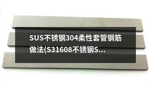 SUS不銹鋼304柔性套管鋼筋做法(S31608不銹鋼S31608材料介紹)