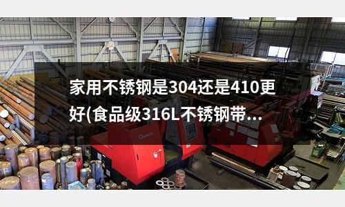 家用不銹鋼是304還是410更好(食品級316L不銹鋼帶的表面處理很重要)