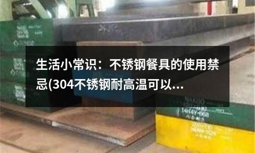 生活小常識:不銹鋼餐具的使用禁忌(304不銹鋼耐高溫可以達到多少度)