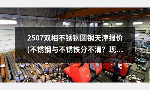 2507雙相不銹鋼圓鋼天津報價(不銹鋼與不銹鐵分不清？現(xiàn)在教您辨別)
