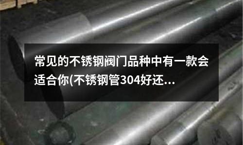 常見的不銹鋼閥門品種中有一款會適合你(不銹鋼管304好還是400好)