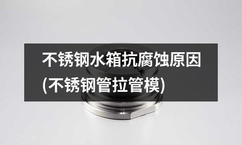 不銹鋼水箱抗腐蝕原因(不銹鋼管拉管模)