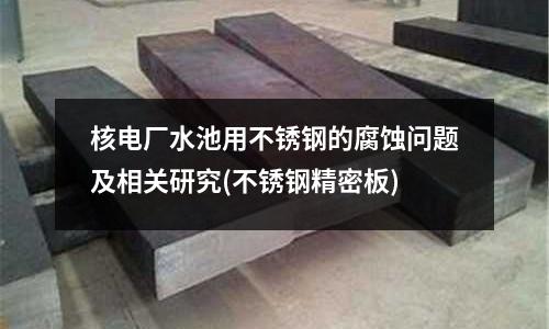 核電廠水池用不銹鋼的腐蝕問題及相關(guān)研究(不銹鋼精密板)