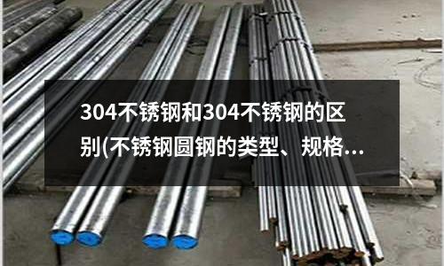 304不銹鋼和304不銹鋼的區(qū)別(不銹鋼圓鋼的類型、規(guī)格和特點介紹)