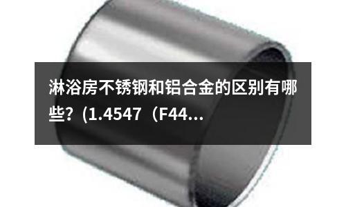 淋浴房不銹鋼和鋁合金的區別有哪些？(1.4547（F44 ）奧氏體不銹鋼)