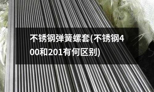 不銹鋼彈簧螺套(不銹鋼400和201有何區別)