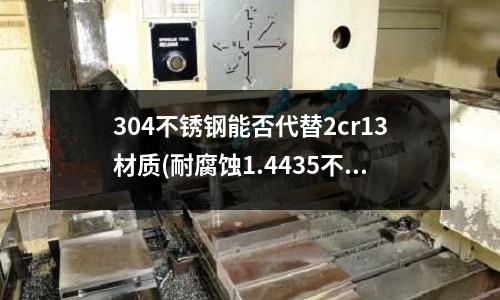 304不銹鋼能否代替2cr13材質(zhì)(耐腐蝕1.4435不銹鋼有哪些標(biāo)準(zhǔn))