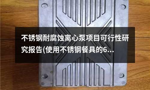 不銹鋼耐腐蝕離心泵項目可行性研究報告(使用不銹鋼餐具的6大禁忌)