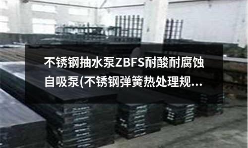 不銹鋼抽水泵ZBFS耐酸耐腐蝕自吸泵(不銹鋼彈簧熱處理規范.doc)