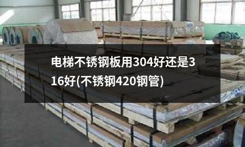 電梯不銹鋼板用304好還是316好(不銹鋼420鋼管)