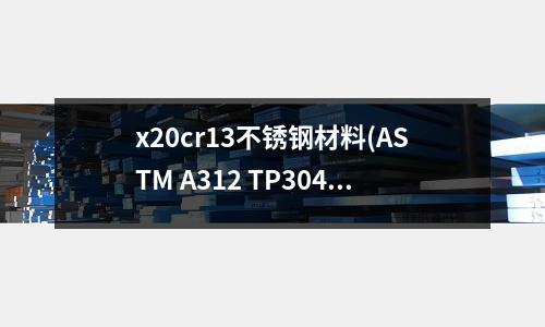 x20cr13不銹鋼材料(ASTM A312 TP304不銹鋼管)