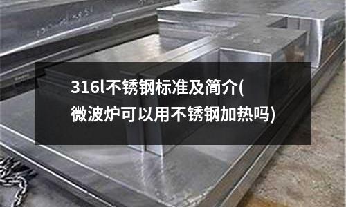 316l不銹鋼標準及簡介(微波爐可以用不銹鋼加熱嗎)