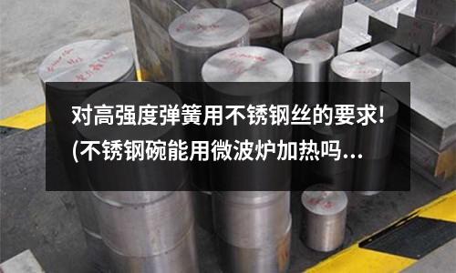 對高強度彈簧用不銹鋼絲的要求!(不銹鋼碗能用微波爐加熱嗎)