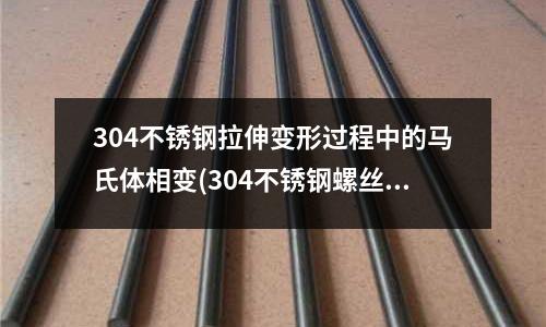304不銹鋼拉伸變形過程中的馬氏體相變(304不銹鋼螺絲為什么有磁性?)
