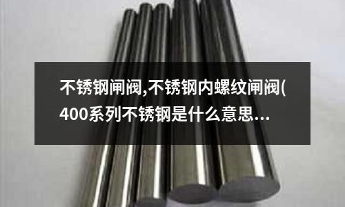 不銹鋼閘閥,不銹鋼內螺紋閘閥(400系列不銹鋼是什么意思)