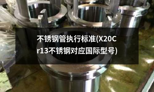 不銹鋼管執(zhí)行標(biāo)準(zhǔn)(X20Cr13不銹鋼對應(yīng)國際型號(hào))