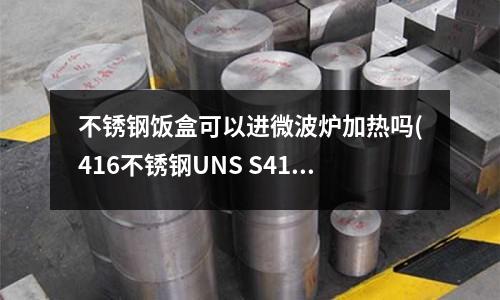 不銹鋼飯盒可以進微波爐加熱嗎(416不銹鋼UNS S41600)