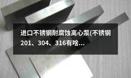 進口不銹鋼耐腐蝕離心泵(不銹鋼201、304、316有啥區別)
