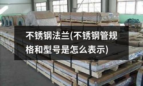 不銹鋼法蘭(不銹鋼管規格和型號是怎么表示)