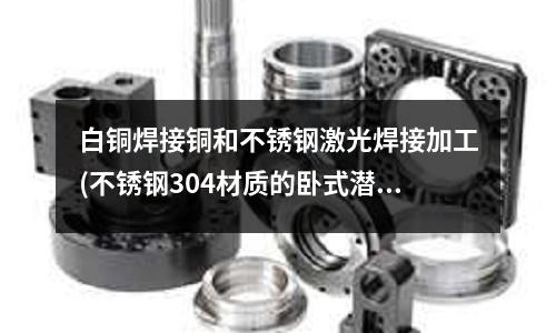 白銅焊接銅和不銹鋼激光焊接加工(不銹鋼304材質(zhì)的臥式潛水泵_耐腐蝕好)