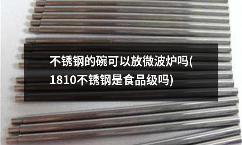 不銹鋼的碗可以放微波爐嗎(1810不銹鋼是食品級嗎)