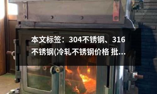 本文標簽:304不銹鋼、316不銹鋼(冷軋不銹鋼價格 批發(fā)冷軋不銹鋼廠家)