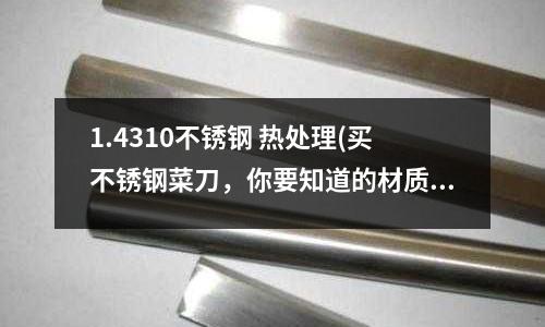 1.4310不銹鋼 熱處理(買不銹鋼菜刀，你要知道的材質全在這里。)