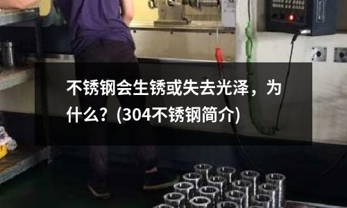 不銹鋼會(huì)生銹或失去光澤,為什么?(304不銹鋼簡(jiǎn)介)