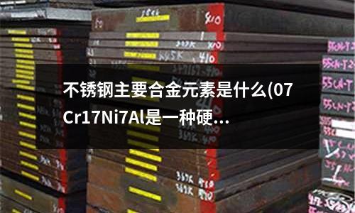 不銹鋼主要合金元素是什么(07Cr17Ni7Al是一種硬化不銹鋼)