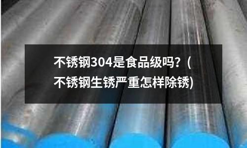 不銹鋼304是食品級嗎?(不銹鋼生銹嚴重怎樣除銹)