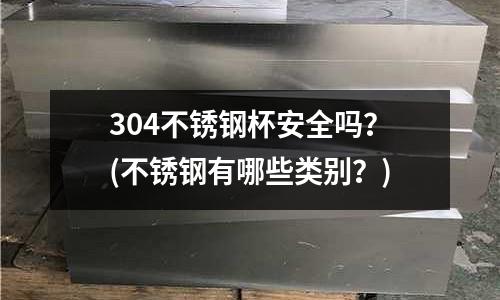 304不銹鋼杯安全嗎？(不銹鋼有哪些類別？)