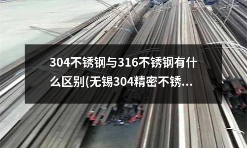 304不銹鋼與316不銹鋼有什么區別(無錫304精密不銹鋼管帶價格)