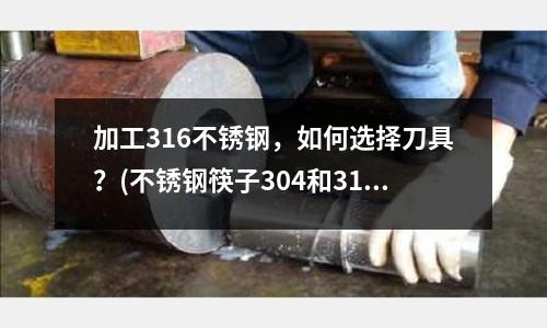 加工316不銹鋼,如何選擇刀具?(不銹鋼筷子304和316哪個好?)